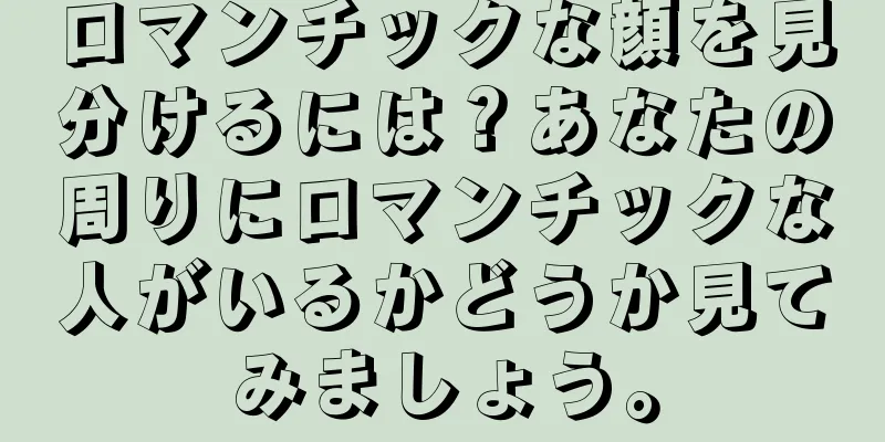 ロマンチックな顔を見分けるには？あなたの周りにロマンチックな人がいるかどうか見てみましょう。