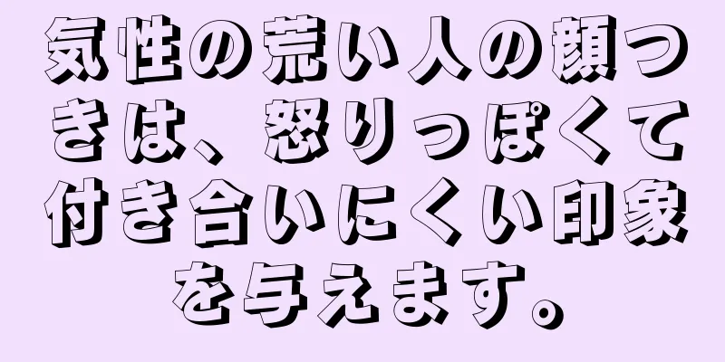 気性の荒い人の顔つきは、怒りっぽくて付き合いにくい印象を与えます。