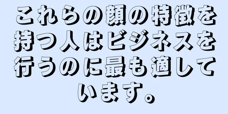 これらの顔の特徴を持つ人はビジネスを行うのに最も適しています。