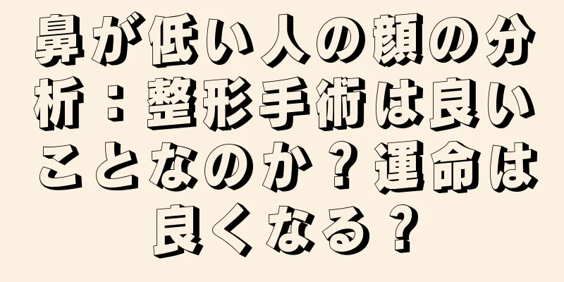 鼻が低い人の顔の分析：整形手術は良いことなのか？運命は良くなる？