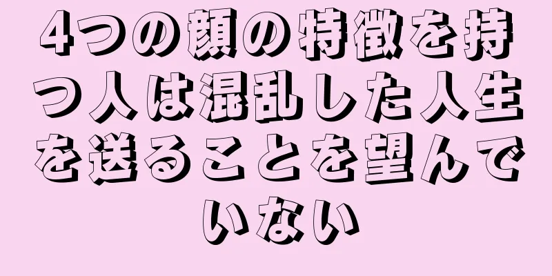 4つの顔の特徴を持つ人は混乱した人生を送ることを望んでいない