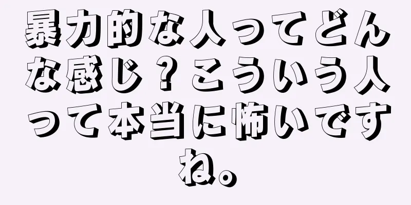 暴力的な人ってどんな感じ？こういう人って本当に怖いですね。