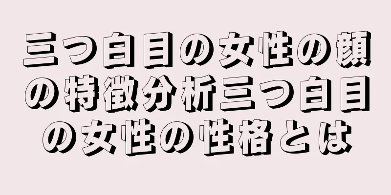 三つ白目の女性の顔の特徴分析三つ白目の女性の性格とは