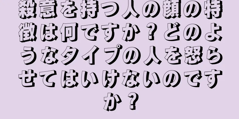 殺意を持つ人の顔の特徴は何ですか？どのようなタイプの人を怒らせてはいけないのですか？