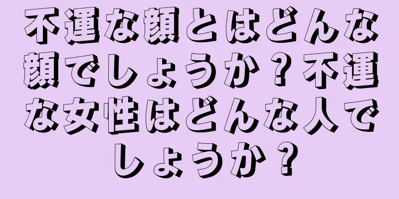 不運な顔とはどんな顔でしょうか？不運な女性はどんな人でしょうか？