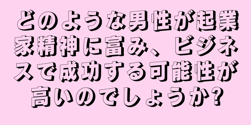 どのような男性が起業家精神に富み、ビジネスで成功する可能性が高いのでしょうか?