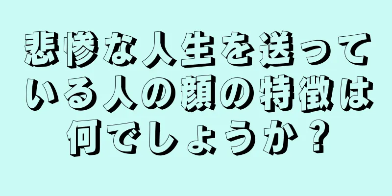 悲惨な人生を送っている人の顔の特徴は何でしょうか？