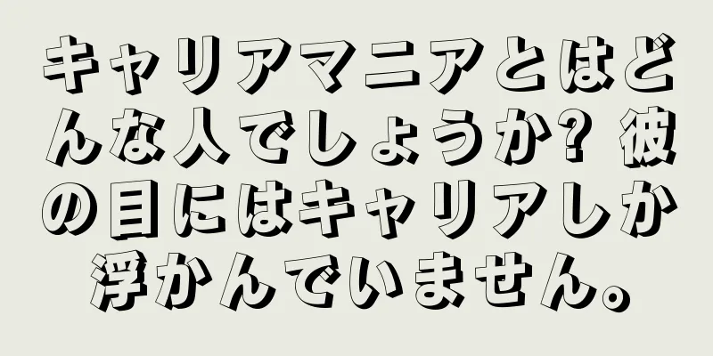 キャリアマニアとはどんな人でしょうか? 彼の目にはキャリアしか浮かんでいません。