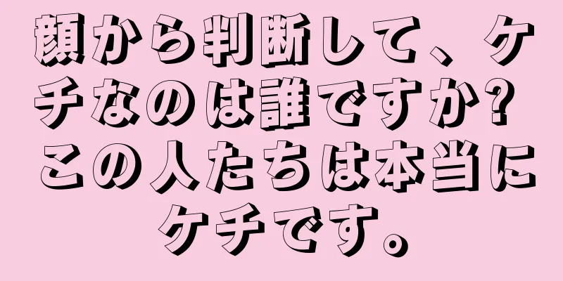 顔から判断して、ケチなのは誰ですか? この人たちは本当にケチです。