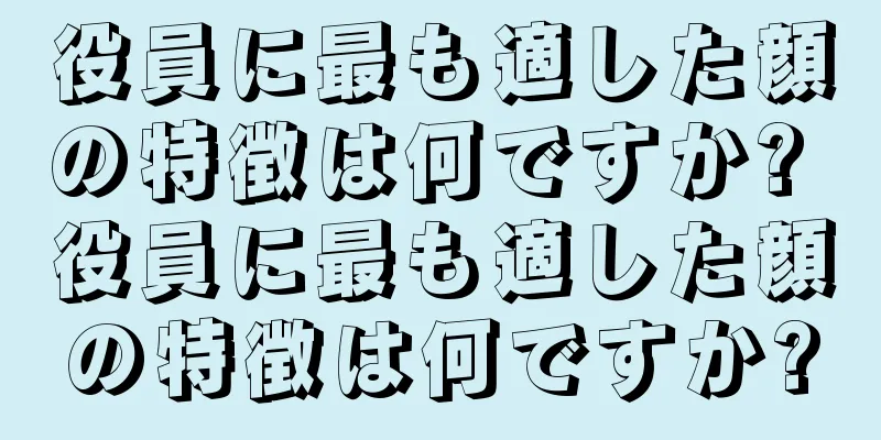 役員に最も適した顔の特徴は何ですか? 役員に最も適した顔の特徴は何ですか?