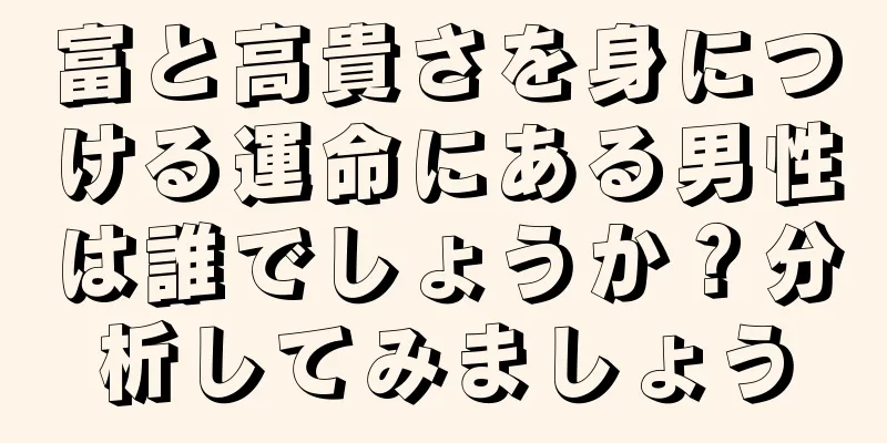 富と高貴さを身につける運命にある男性は誰でしょうか？分析してみましょう