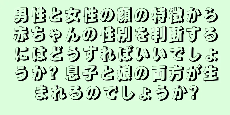 男性と女性の顔の特徴から赤ちゃんの性別を判断するにはどうすればいいでしょうか? 息子と娘の両方が生まれるのでしょうか?