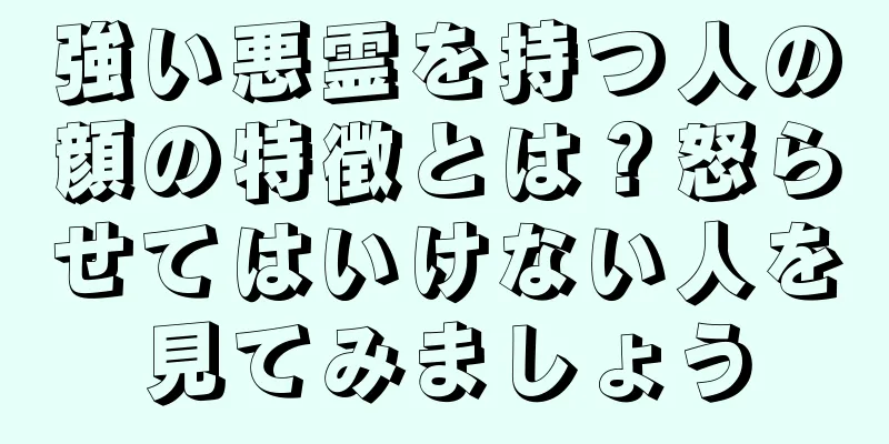 強い悪霊を持つ人の顔の特徴とは？怒らせてはいけない人を見てみましょう