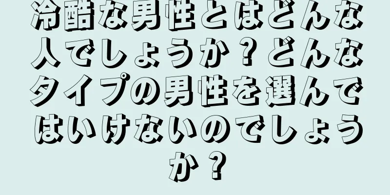 冷酷な男性とはどんな人でしょうか？どんなタイプの男性を選んではいけないのでしょうか？