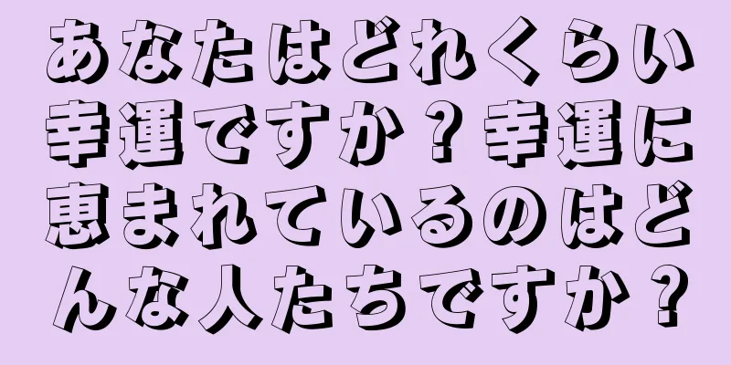 あなたはどれくらい幸運ですか？幸運に恵まれているのはどんな人たちですか？