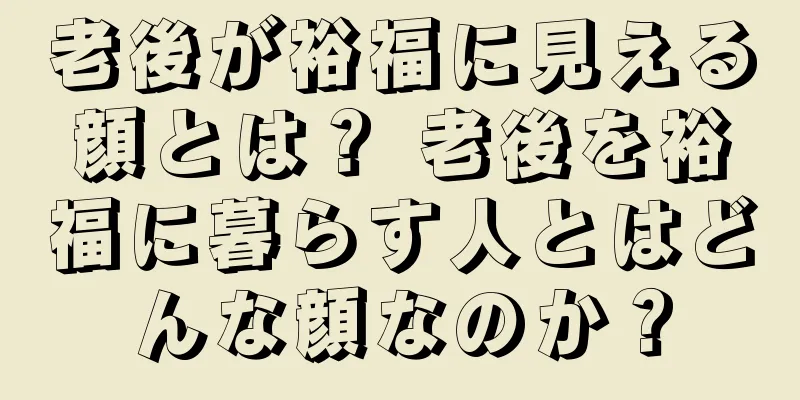 老後が裕福に見える顔とは？ 老後を裕福に暮らす人とはどんな顔なのか？