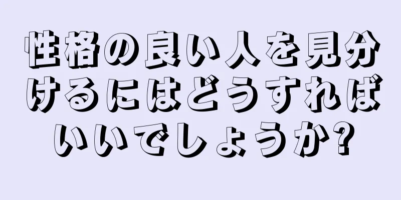 性格の良い人を見分けるにはどうすればいいでしょうか?