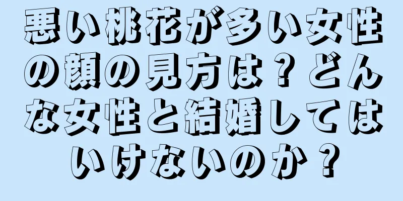 悪い桃花が多い女性の顔の見方は？どんな女性と結婚してはいけないのか？