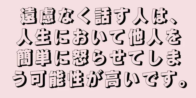 遠慮なく話す人は、人生において他人を簡単に怒らせてしまう可能性が高いです。