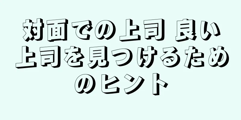 対面での上司 良い上司を見つけるためのヒント