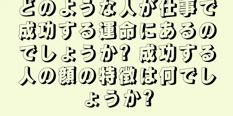 どのような人が仕事で成功する運命にあるのでしょうか? 成功する人の顔の特徴は何でしょうか?