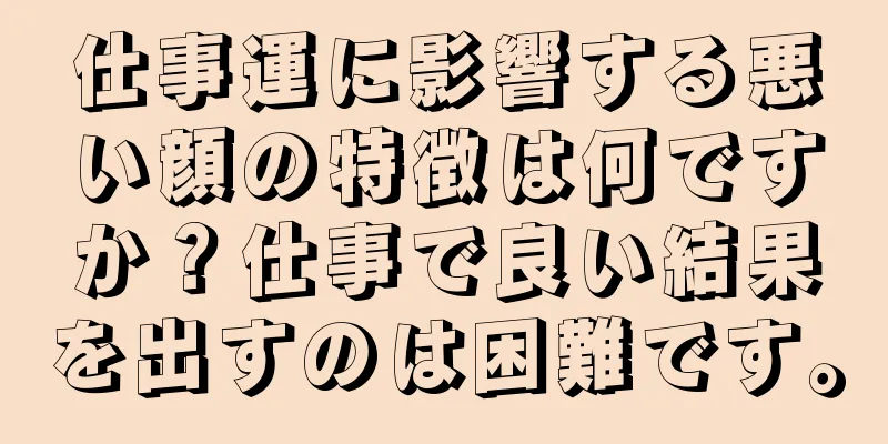 仕事運に影響する悪い顔の特徴は何ですか？仕事で良い結果を出すのは困難です。