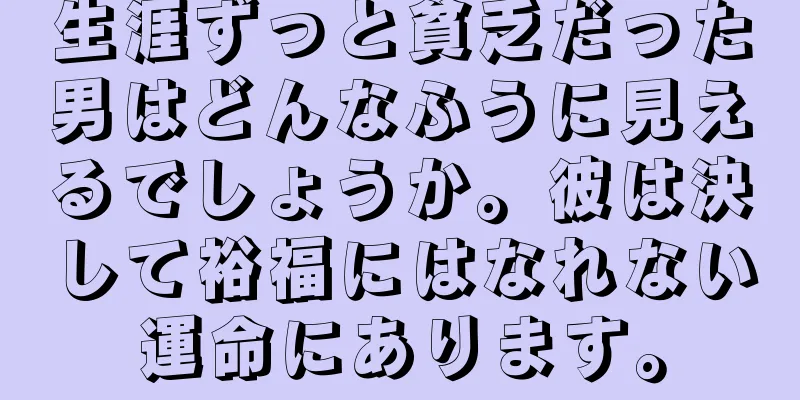 生涯ずっと貧乏だった男はどんなふうに見えるでしょうか。彼は決して裕福にはなれない運命にあります。