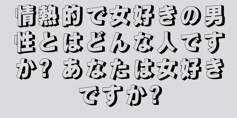 情熱的で女好きの男性とはどんな人ですか? あなたは女好きですか?