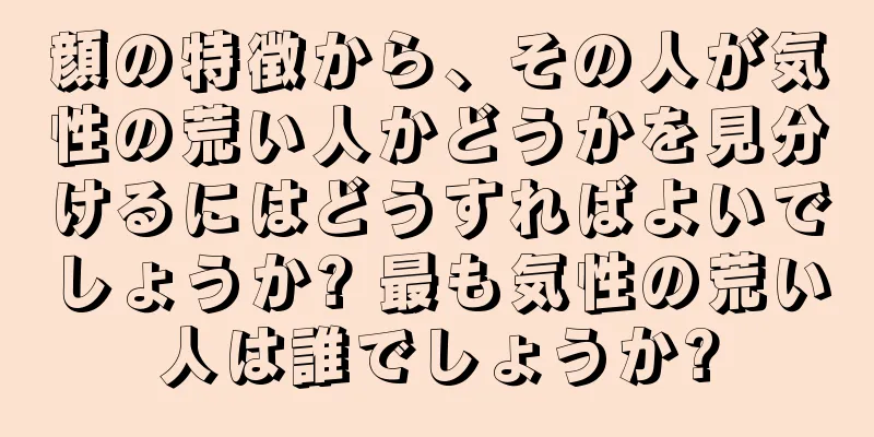 顔の特徴から、その人が気性の荒い人かどうかを見分けるにはどうすればよいでしょうか? 最も気性の荒い人は誰でしょうか?