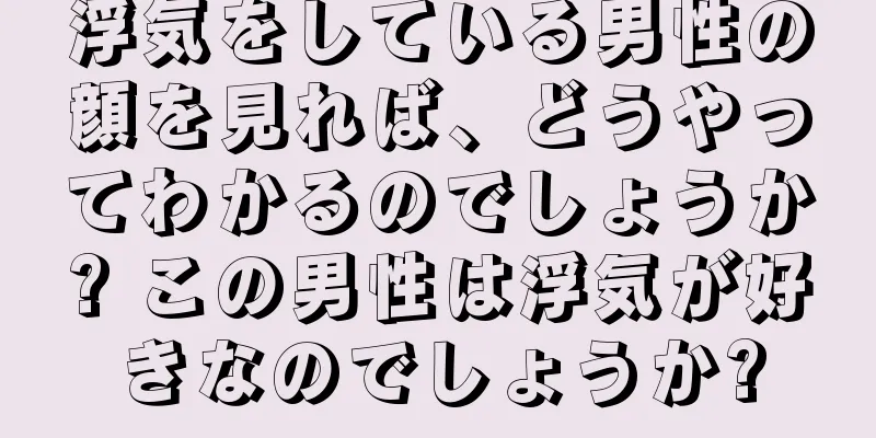 浮気をしている男性の顔を見れば、どうやってわかるのでしょうか? この男性は浮気が好きなのでしょうか?