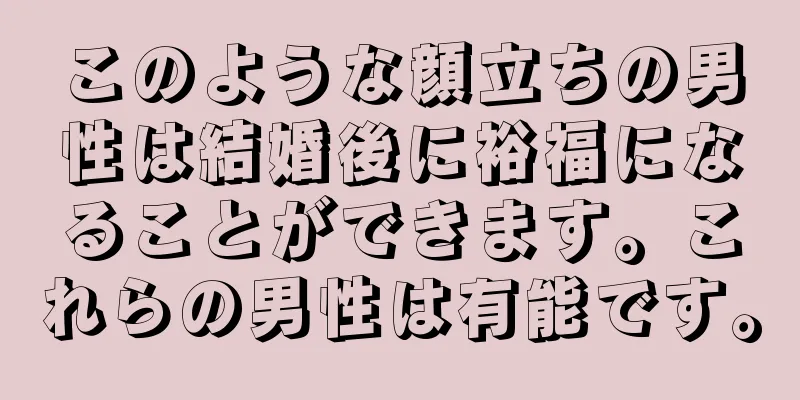 このような顔立ちの男性は結婚後に裕福になることができます。これらの男性は有能です。