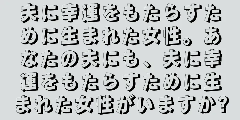 夫に幸運をもたらすために生まれた女性。あなたの夫にも、夫に幸運をもたらすために生まれた女性がいますか?