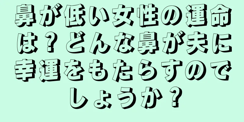 鼻が低い女性の運命は？どんな鼻が夫に幸運をもたらすのでしょうか？