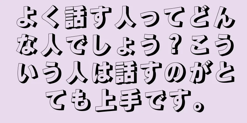 よく話す人ってどんな人でしょう？こういう人は話すのがとても上手です。