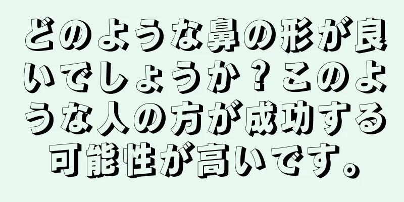 どのような鼻の形が良いでしょうか？このような人の方が成功する可能性が高いです。