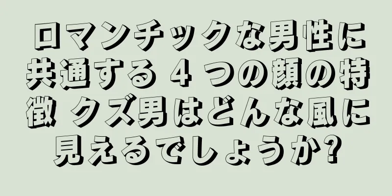 ロマンチックな男性に共通する 4 つの顔の特徴 クズ男はどんな風に見えるでしょうか?