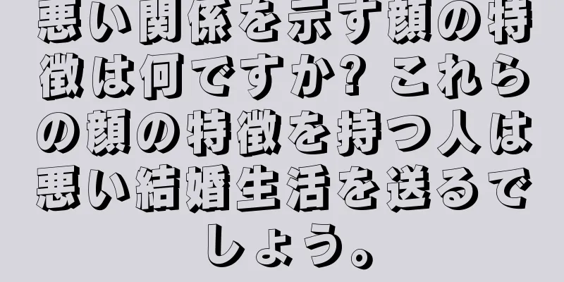 悪い関係を示す顔の特徴は何ですか? これらの顔の特徴を持つ人は悪い結婚生活を送るでしょう。