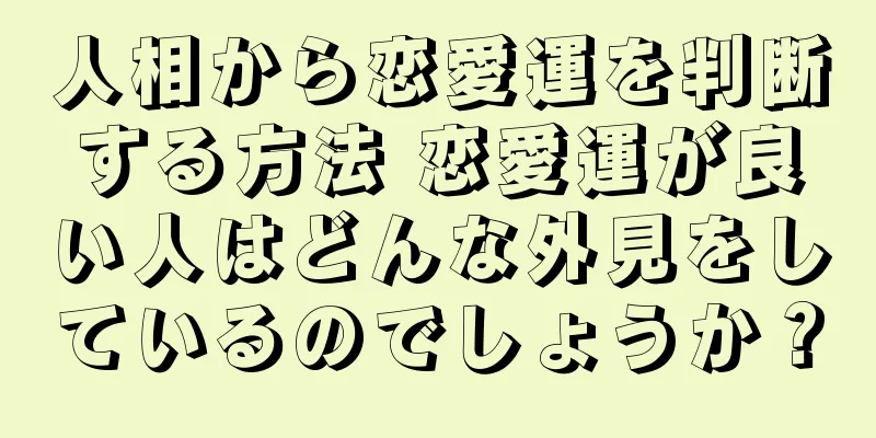 人相から恋愛運を判断する方法 恋愛運が良い人はどんな外見をしているのでしょうか？