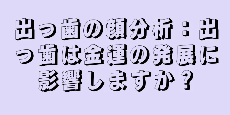 出っ歯の顔分析：出っ歯は金運の発展に影響しますか？