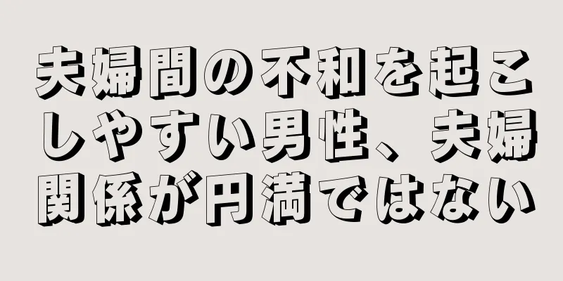 夫婦間の不和を起こしやすい男性、夫婦関係が円満ではない