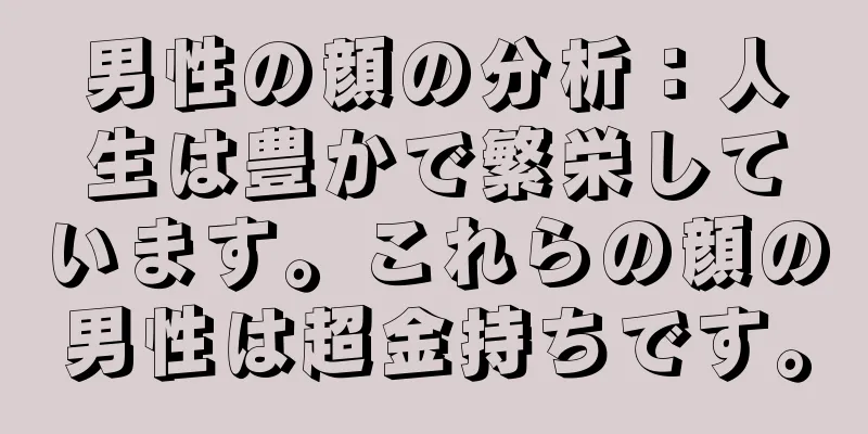 男性の顔の分析：人生は豊かで繁栄しています。これらの顔の男性は超金持ちです。