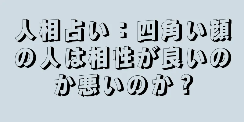 人相占い：四角い顔の人は相性が良いのか悪いのか？