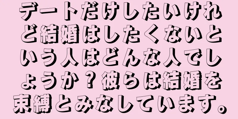 デートだけしたいけれど結婚はしたくないという人はどんな人でしょうか？彼らは結婚を束縛とみなしています。