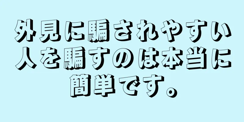 外見に騙されやすい人を騙すのは本当に簡単です。