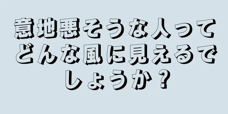 意地悪そうな人ってどんな風に見えるでしょうか？