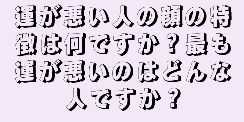 運が悪い人の顔の特徴は何ですか？最も運が悪いのはどんな人ですか？