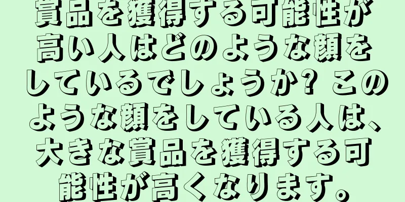 賞品を獲得する可能性が高い人はどのような顔をしているでしょうか? このような顔をしている人は、大きな賞品を獲得する可能性が高くなります。