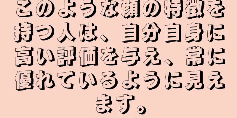 このような顔の特徴を持つ人は、自分自身に高い評価を与え、常に優れているように見えます。