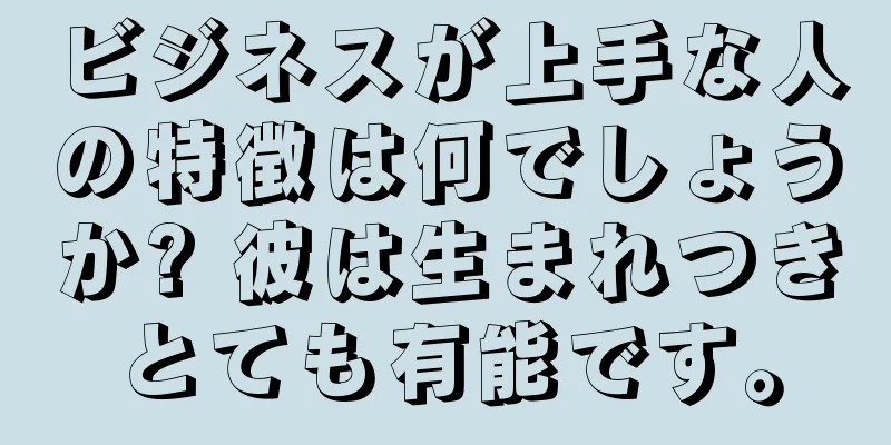 ビジネスが上手な人の特徴は何でしょうか? 彼は生まれつきとても有能です。