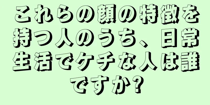 これらの顔の特徴を持つ人のうち、日常生活でケチな人は誰ですか?